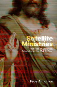 Title: Satellite Ministries: The Rise of Christian Television in the Middle East, Author: Febe Armanios