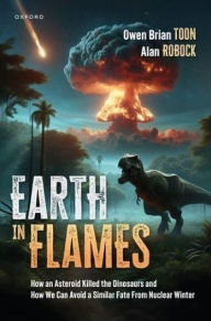 Title: Earth in Flames: How an Asteroid Killed the Dinosaurs and How We Can Avoid a Similar Fate From Nuclear Winter, Author: Owen Brian Toon
