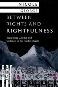 Title: Between Rights and Rightfulness: Regulating Gender and Violence in the Pacific Islands, Author: Nicole George