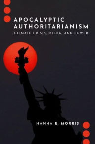 Title: Apocalyptic Authoritarianism: Climate Crisis, Media, and Power, Author: Hanna E. Morris