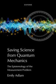Title: Saving Science from Quantum Mechanics: The Epistemology of the Measurement Problem, Author: Emily Adlam