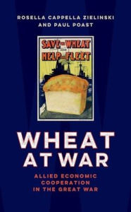 Title: Wheat at War: Allied Economic Cooperation in the Great War, Author: Rosella Cappella Zielinski