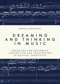 Title: Dreaming and Thinking in Music: Exercises for Exploring Inspiration and Imagination in Musical Creativity, Author: Bruce Adolphe