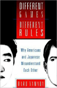 Title: Different Games, Different Rules: Why Americans and Japanese Misunderstand Each Other, Author: Haru Yamada