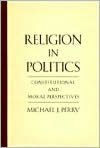 Title: Religion in Politics: Constitutional and Moral Perspectives, Author: Michael J. Perry