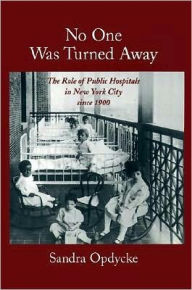 Title: No One Was Turned Away: The Role of Public Hospitals in New York City Since 1900, Author: Sandra Opdycke