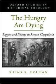 Title: The Hungry Are Dying: Beggars and Bishops in Roman Cappadocia, Author: Susan R. Holman