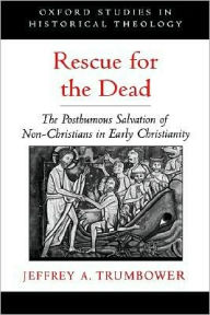 Title: Rescue for the Dead: The Posthumous Salvation of Non-Christians in Early Christianity, Author: Jeffrey A. Trumbower