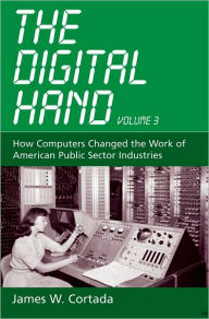 Title: The Digital Hand, Vol 3: How Computers Changed the Work of American Public Sector Industries, Author: James W. Cortada