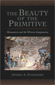 Title: The Beauty of the Primitive: Shamanism and Western Imagination, Author: Andrei A. Znamenski