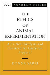 Title: The Ethics of Animal Experimentation: A Critical Analysis and Constructive Christian Proposal, Author: Donna Yarri