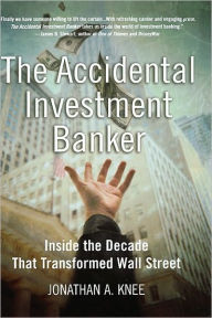 Title: The Accidental Investment Banker: Inside the Decade that Transformed Wall Street, Author: Jonathan A. Knee