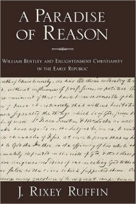 Title: A Paradise of Reason: William Bentley and Enlightenment Christianity in the Early Republic, Author: J. Rixey Ruffin