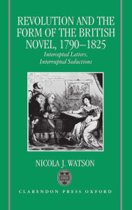 Title: Revolution and the Form of the British Novel, 1790-1825: Intercepted Letters, Interrupted Seductions, Author: Nicola J. Watson