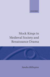 Title: Mock Kings in Medieval Society and Renaissance Drama, Author: Sandra Billington