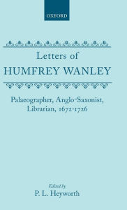 Title: Letters of Humfrey Wanley: Palaeographer, Anglo-Saxonist, Librarian, 1672-1726, Author: P. L. Heyworth