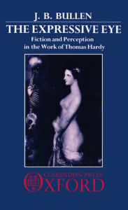 Title: The Expressive Eye: Fiction and Perception in the Work of Thomas Hardy, Author: J. B. Bullen