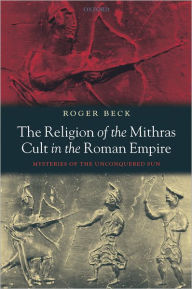 Title: The Religion of the Mithras Cult in the Roman Empire: Mysteries of the Unconquered Sun, Author: Roger Beck