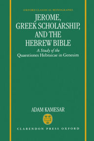 Title: Jerome, Greek Scholarship, and the Hebrew Bible: A Study of the Quaestiones Hebraicae in Genesim, Author: Adam Kamesar