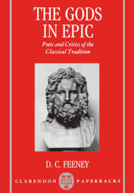 Title: The Gods in Epic: Poets and Critics of the Classical Tradition, Author: D. C. Feeney