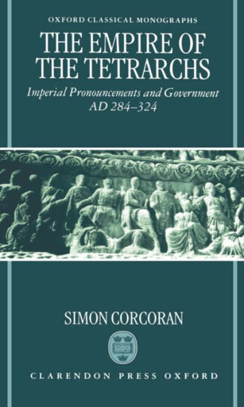 The Empire of the Tetrarchs: Imperial Pronouncements and Government AD 284-324 / Edition 1