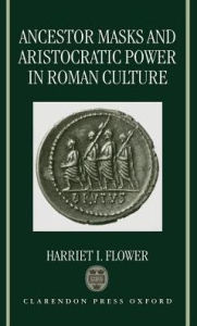 Title: Ancestor Masks and Aristocratic Power in Roman Culture, Author: Harriet I. Flower