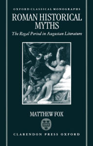 Title: Roman Historical Myths: The Regal Period in Augustan Literature, Author: Matthew Fox