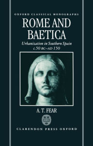 Title: Rome and Baetica: Urbanization in Southern Spain c.50 BC-AD 150, Author: A. T. Fear