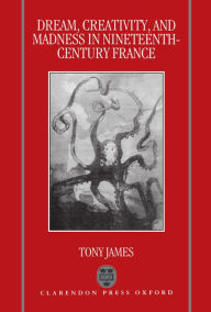 Title: Dream, Creativity, and Madness in Nineteenth-Century France, Author: Tony James