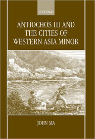 Title: Antiochus III and the Cities of Western Asia Minor, Author: John Ma