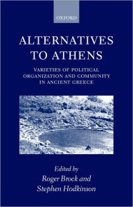 Title: Alternatives to Athens: Varieties of Political Organization and Community in Ancient Greece, Author: Roger Brock