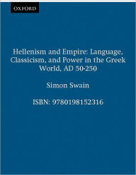 Title: Hellenism and Empire: Language, Classicism, and Power in the Greek World AD 50-250, Author: Simon Swain