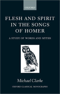 Title: Flesh and Spirit in the Songs of Homer: A Study of Words and Myths, Author: Michael Clarke