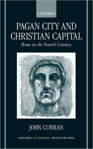 Title: Pagan City and Christian Capital: Rome in the Fourth Century, Author: John R. Curran