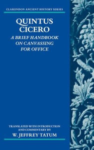 Title: Quintus Cicero: A Brief Handbook on Canvassing for Office (Commentariolum Petitionis), Author: W. Jeffrey Tatum