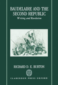 Title: Baudelaire and the Second Republic: Writing and Revolution, Author: Richard D. E. Burton