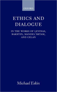 Title: Ethics and Dialogue: In the Works of Levinas, Bakhtin, Mandel'shtam, and Celan, Author: Michael Eskin