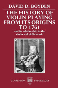 The History of Violin Playing from Its Origins to 1761: And Its Relationship to the Violin and Violin Music / Edition 1