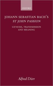 Title: Johann Sebastian Bach's St John Passion: Genesis, Transmission, and Meaning, Author: Alfred Dïrr