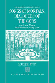 Title: Songs of Mortals, Dialogues of the Gods: Music and Theatre in Seventeenth-Century Spain, Author: Louise K. Stein