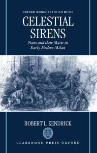 Title: Celestial Sirens: Nuns and Their Music in Early Modern Milan / Edition 1, Author: Robert L. Kendrick