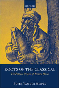 Title: Roots of the Classical: The Popular Origins of Western Music, Author: Peter Van der Merwe