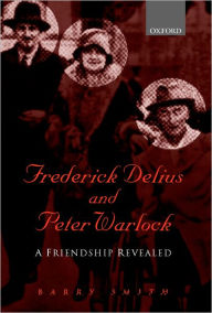 Title: Frederick Delius and Peter Warlock: A Friendship Revealed, Author: Barry Smith