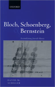 Title: Bloch, Schoenberg, and Bernstein: Assimilating Jewish Music, Author: David M. Schiller