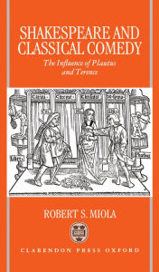 Title: Shakespeare and Classical Comedy: The Influence of Plautus and Terence, Author: Robert S. Miola