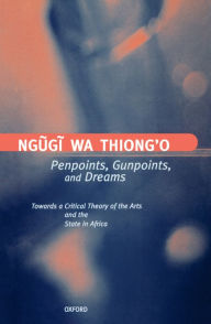 Title: Penpoints, Gunpoints, and Dreams: Towards a Critical Theory of the Arts and the State in Africa / Edition 1, Author: Ngugi wa Thiong'o