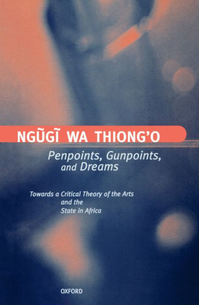 Penpoints, Gunpoints, and Dreams: Towards a Critical Theory of the Arts and the State in Africa / Edition 1