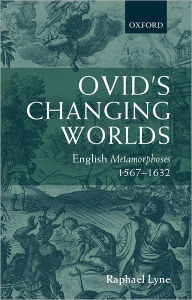 Title: Ovid's Changing Worlds: English Metamorphoses 1567-1632, Author: Raphael Lyne