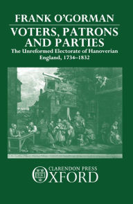 Title: Voters, Patrons, and Parties: The Unreformed Electoral System of Hanoverian England 1734-1832, Author: Frank O'Gorman