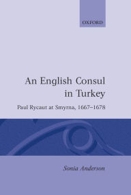 Title: An English Consul in Turkey: Paul Rycaut at Smyrna 1667-1678, Author: Sonia P. Anderson